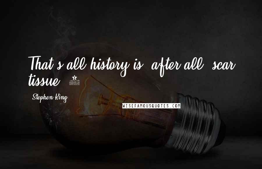 Stephen King Quotes: That's all history is, after all: scar tissue. 3