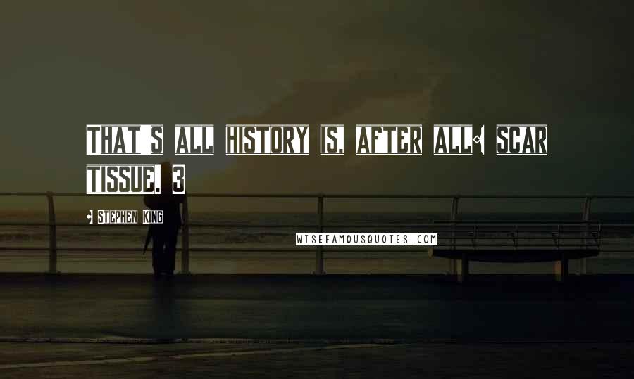 Stephen King Quotes: That's all history is, after all: scar tissue. 3