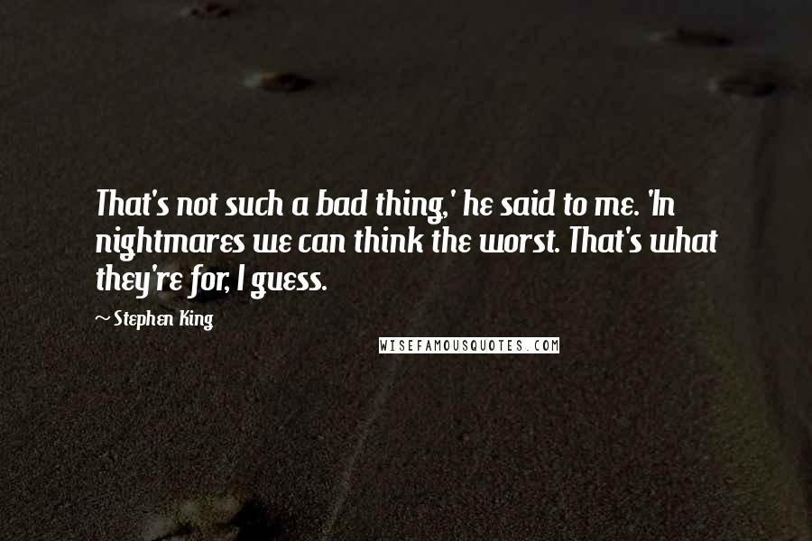 Stephen King Quotes: That's not such a bad thing,' he said to me. 'In nightmares we can think the worst. That's what they're for, I guess.