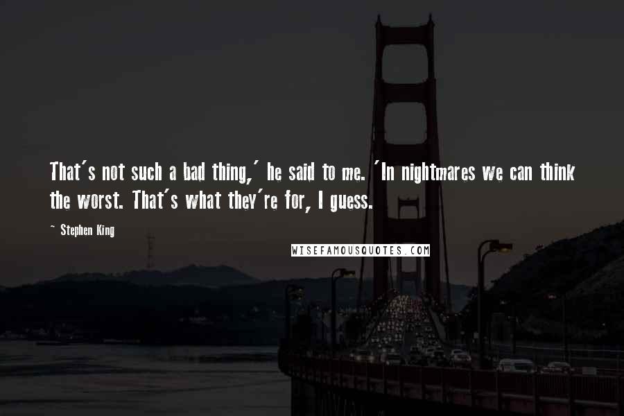 Stephen King Quotes: That's not such a bad thing,' he said to me. 'In nightmares we can think the worst. That's what they're for, I guess.