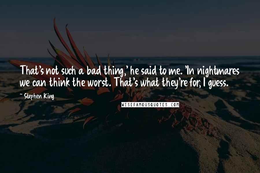Stephen King Quotes: That's not such a bad thing,' he said to me. 'In nightmares we can think the worst. That's what they're for, I guess.