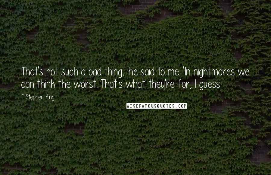 Stephen King Quotes: That's not such a bad thing,' he said to me. 'In nightmares we can think the worst. That's what they're for, I guess.