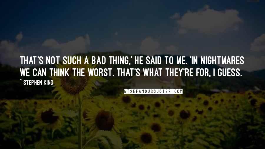 Stephen King Quotes: That's not such a bad thing,' he said to me. 'In nightmares we can think the worst. That's what they're for, I guess.