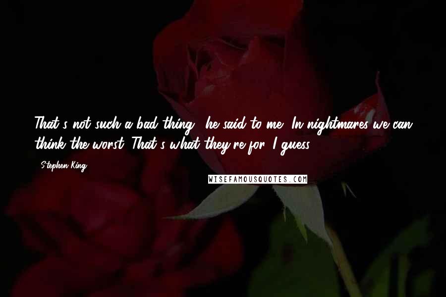 Stephen King Quotes: That's not such a bad thing,' he said to me. 'In nightmares we can think the worst. That's what they're for, I guess.