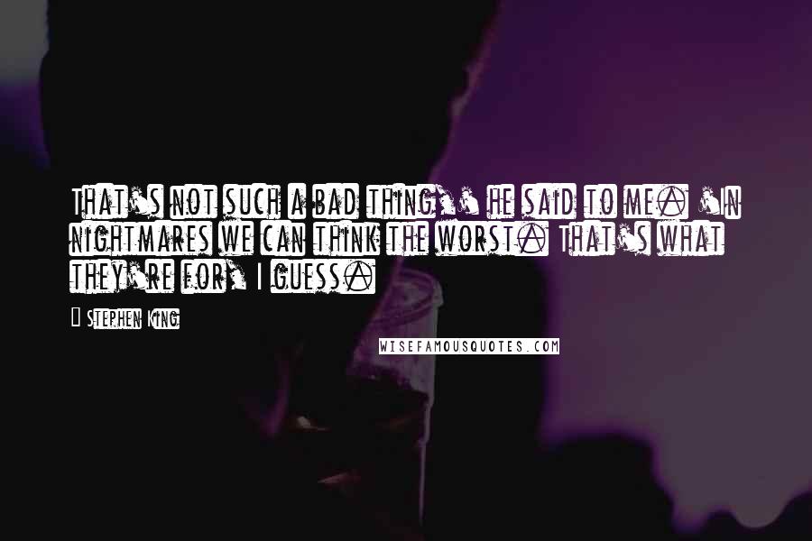 Stephen King Quotes: That's not such a bad thing,' he said to me. 'In nightmares we can think the worst. That's what they're for, I guess.