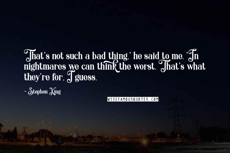 Stephen King Quotes: That's not such a bad thing,' he said to me. 'In nightmares we can think the worst. That's what they're for, I guess.