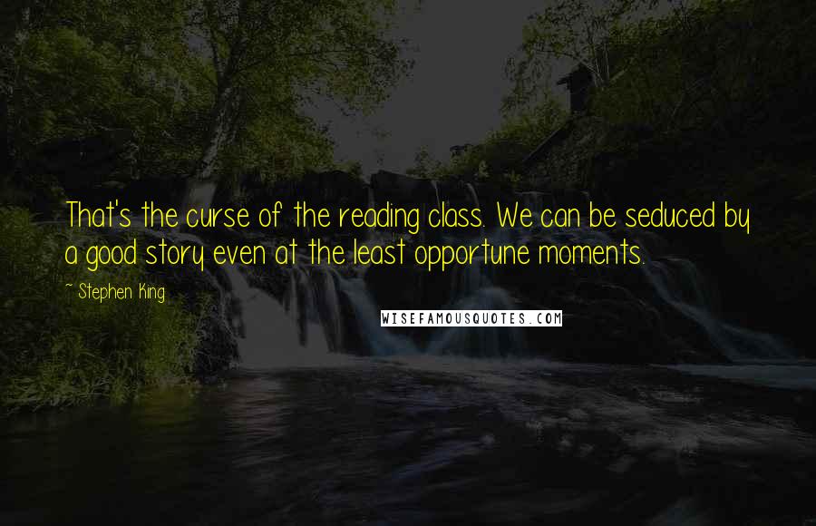 Stephen King Quotes: That's the curse of the reading class. We can be seduced by a good story even at the least opportune moments.