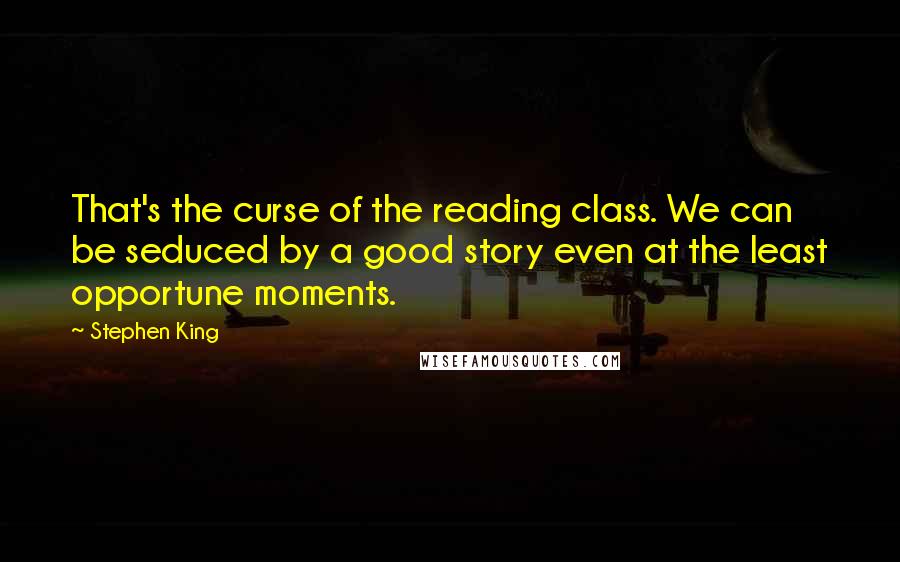 Stephen King Quotes: That's the curse of the reading class. We can be seduced by a good story even at the least opportune moments.