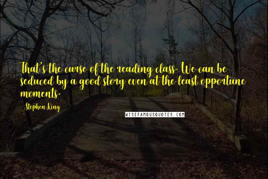 Stephen King Quotes: That's the curse of the reading class. We can be seduced by a good story even at the least opportune moments.