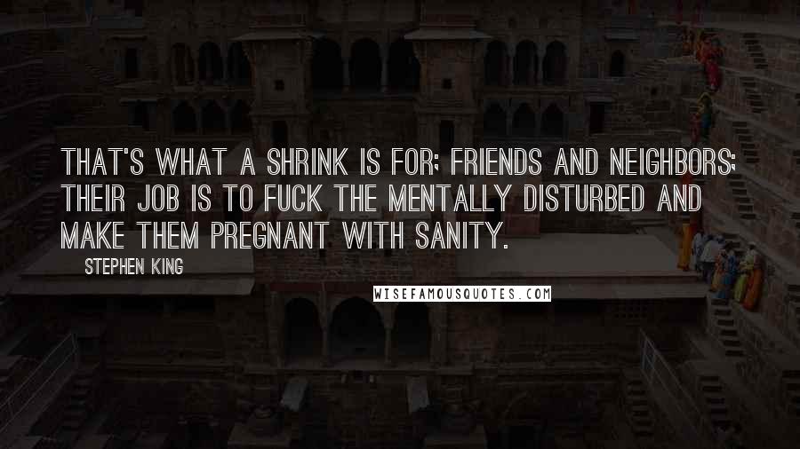 Stephen King Quotes: That's what a shrink is for; friends and neighbors; their job is to fuck the mentally disturbed and make them pregnant with sanity.