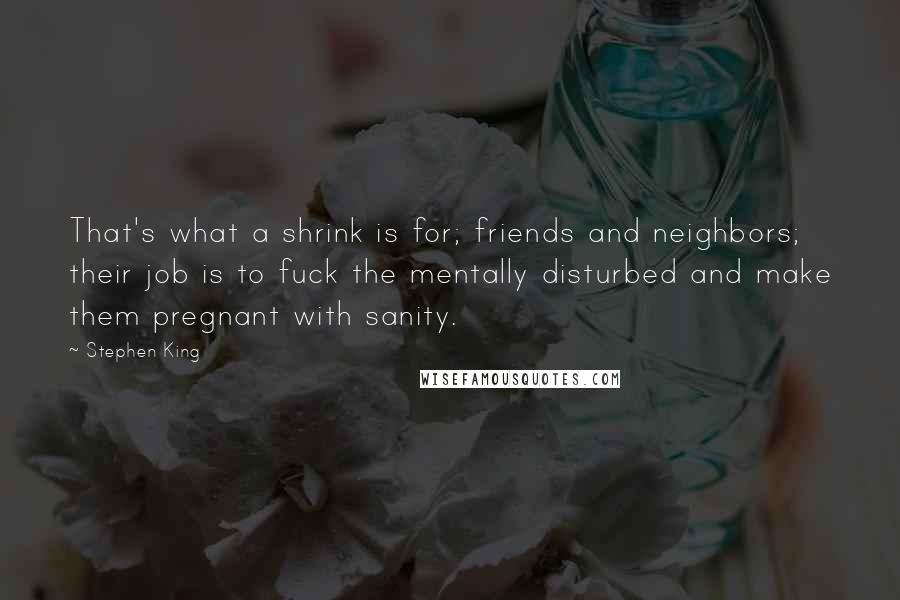 Stephen King Quotes: That's what a shrink is for; friends and neighbors; their job is to fuck the mentally disturbed and make them pregnant with sanity.