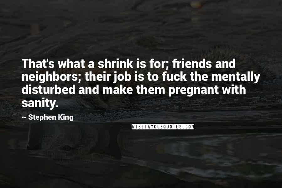 Stephen King Quotes: That's what a shrink is for; friends and neighbors; their job is to fuck the mentally disturbed and make them pregnant with sanity.