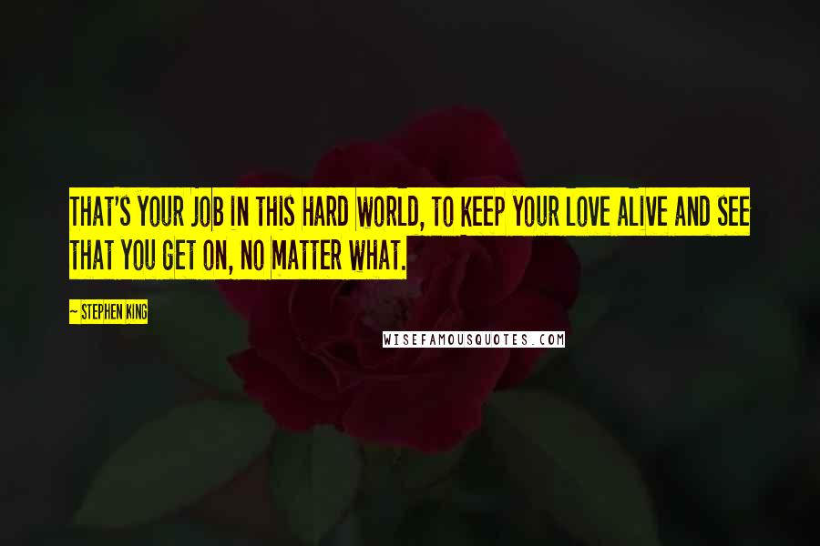 Stephen King Quotes: That's your job in this hard world, to keep your love alive and see that you get on, no matter what.