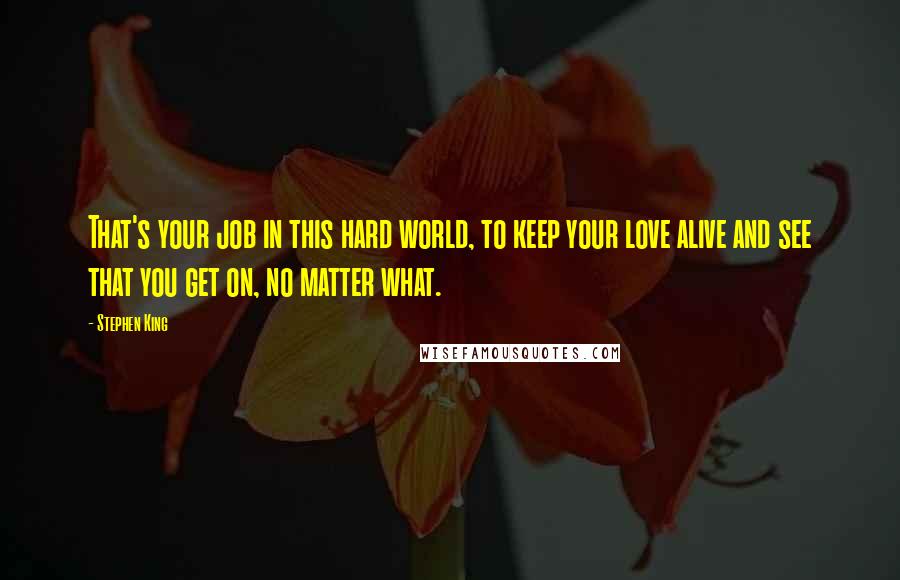 Stephen King Quotes: That's your job in this hard world, to keep your love alive and see that you get on, no matter what.