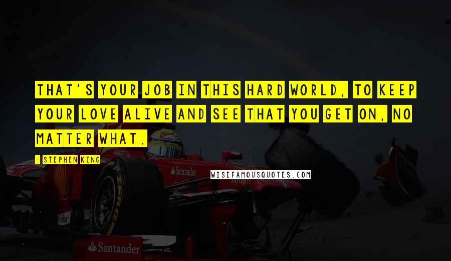 Stephen King Quotes: That's your job in this hard world, to keep your love alive and see that you get on, no matter what.