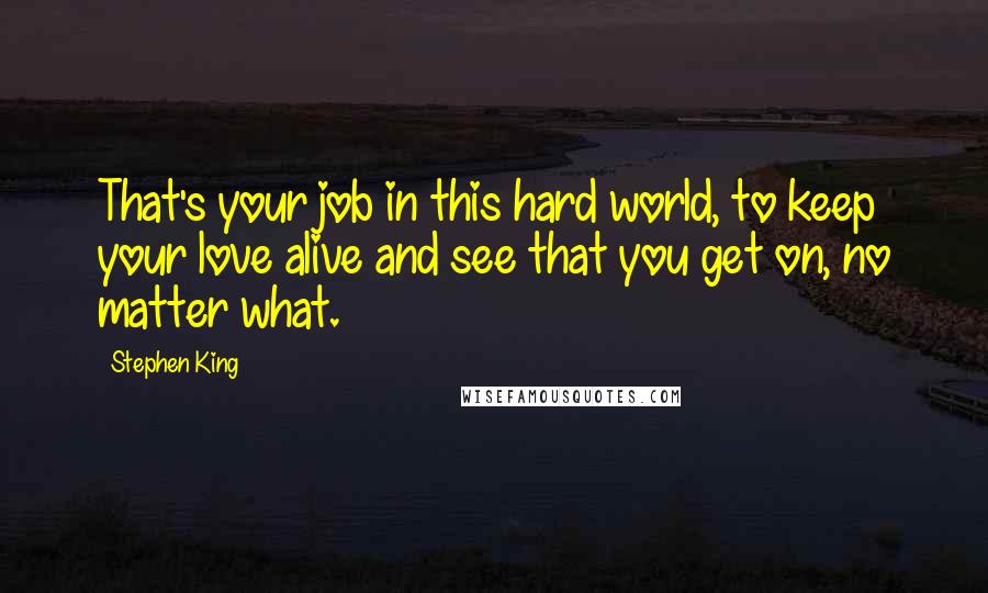 Stephen King Quotes: That's your job in this hard world, to keep your love alive and see that you get on, no matter what.