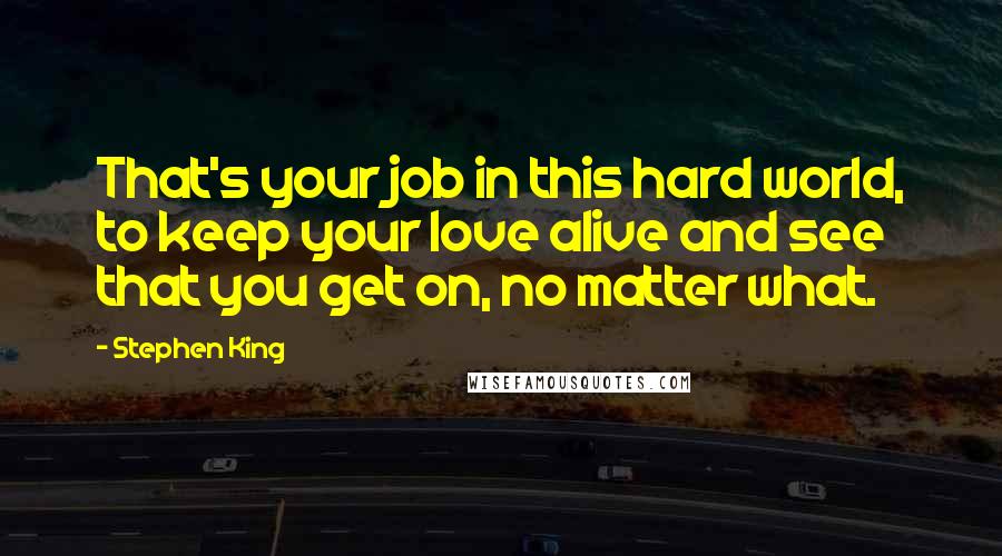 Stephen King Quotes: That's your job in this hard world, to keep your love alive and see that you get on, no matter what.