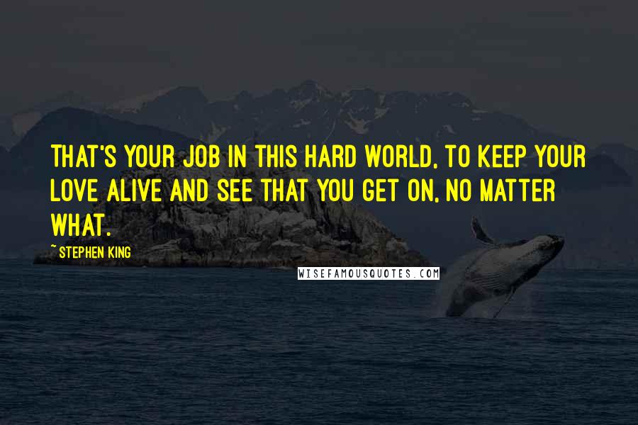 Stephen King Quotes: That's your job in this hard world, to keep your love alive and see that you get on, no matter what.