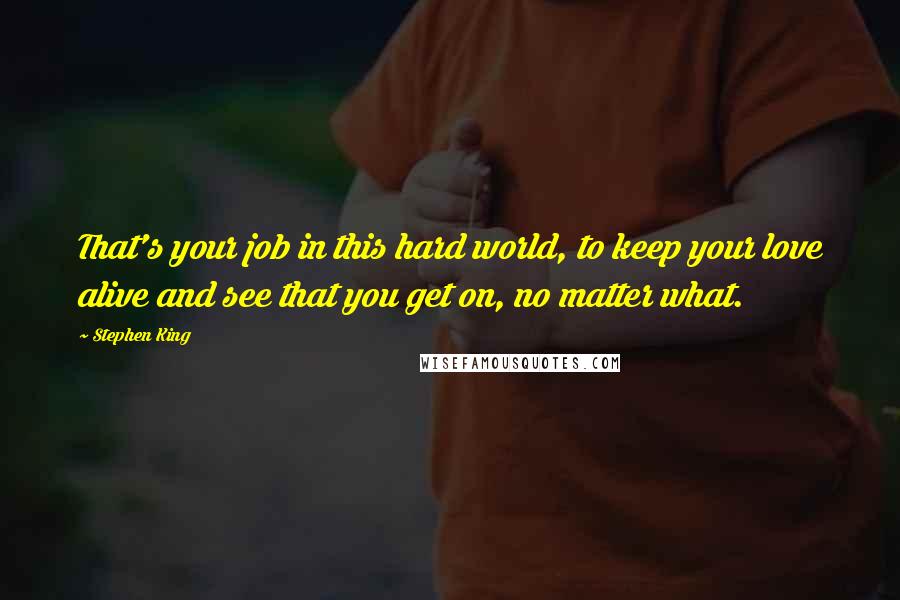 Stephen King Quotes: That's your job in this hard world, to keep your love alive and see that you get on, no matter what.