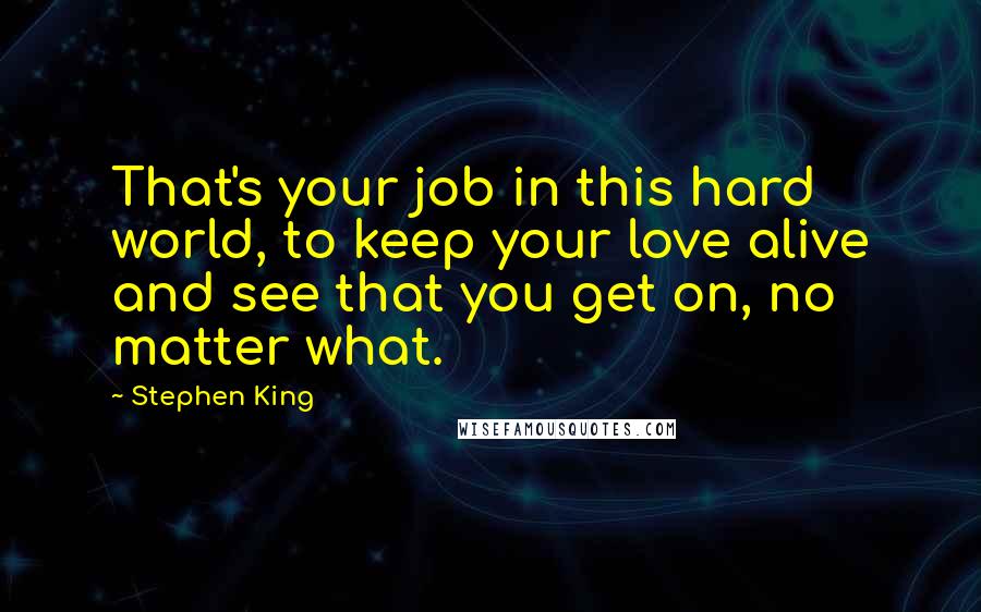 Stephen King Quotes: That's your job in this hard world, to keep your love alive and see that you get on, no matter what.