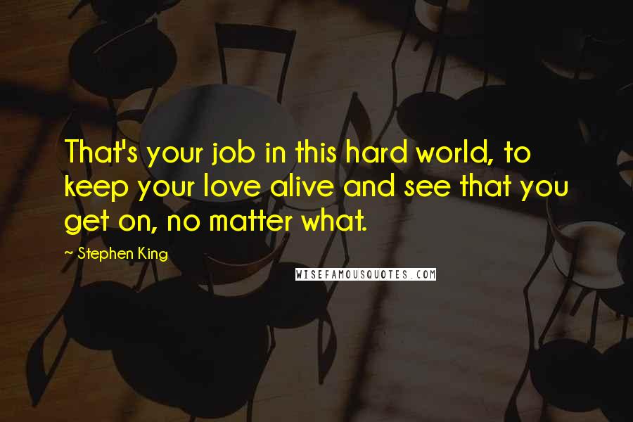 Stephen King Quotes: That's your job in this hard world, to keep your love alive and see that you get on, no matter what.