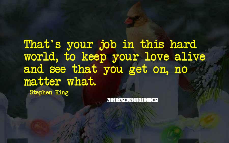 Stephen King Quotes: That's your job in this hard world, to keep your love alive and see that you get on, no matter what.