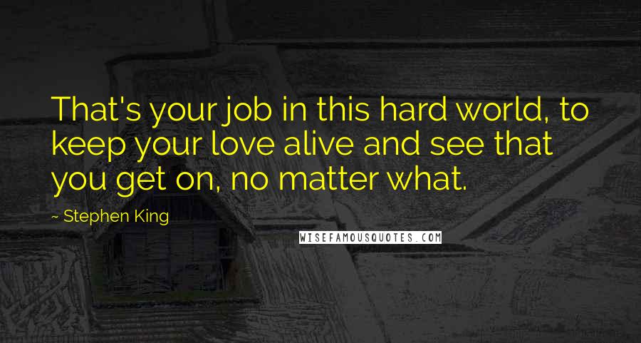 Stephen King Quotes: That's your job in this hard world, to keep your love alive and see that you get on, no matter what.