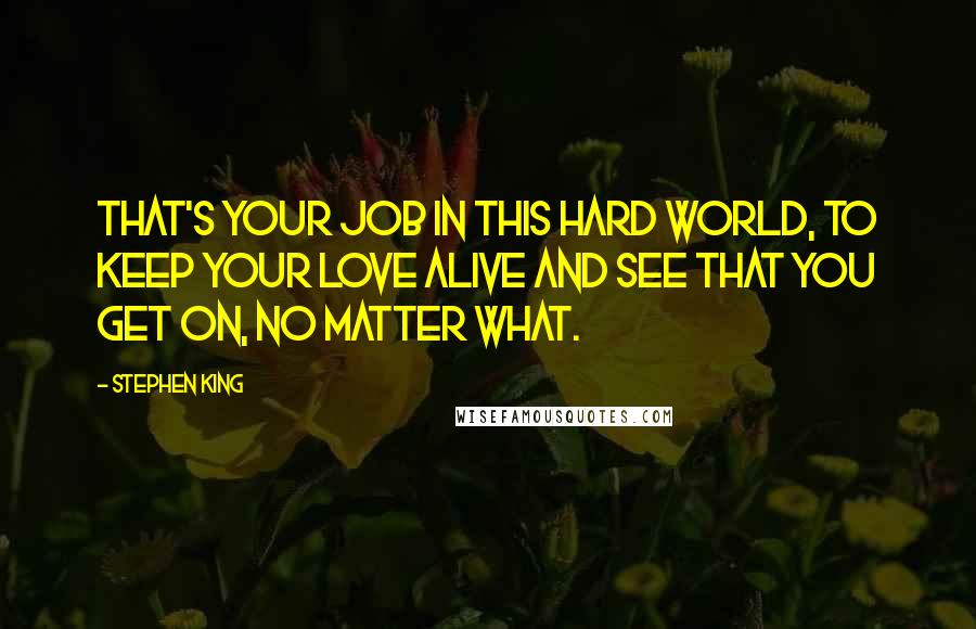 Stephen King Quotes: That's your job in this hard world, to keep your love alive and see that you get on, no matter what.