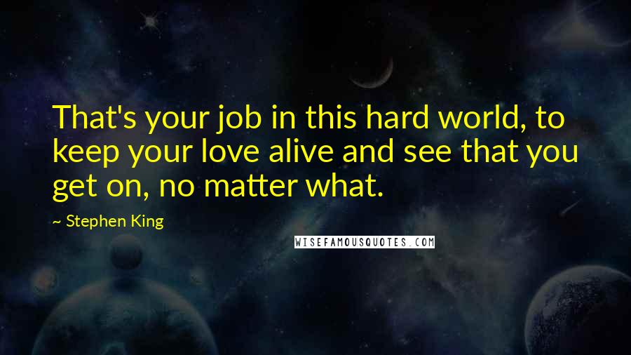 Stephen King Quotes: That's your job in this hard world, to keep your love alive and see that you get on, no matter what.