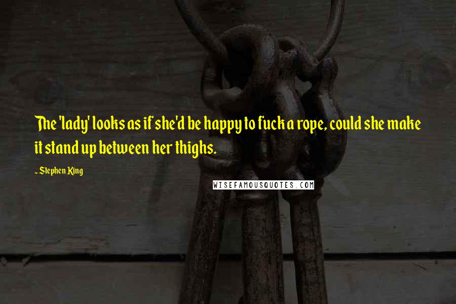 Stephen King Quotes: The 'lady' looks as if she'd be happy to fuck a rope, could she make it stand up between her thighs.