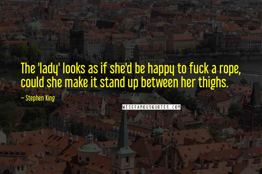 Stephen King Quotes: The 'lady' looks as if she'd be happy to fuck a rope, could she make it stand up between her thighs.