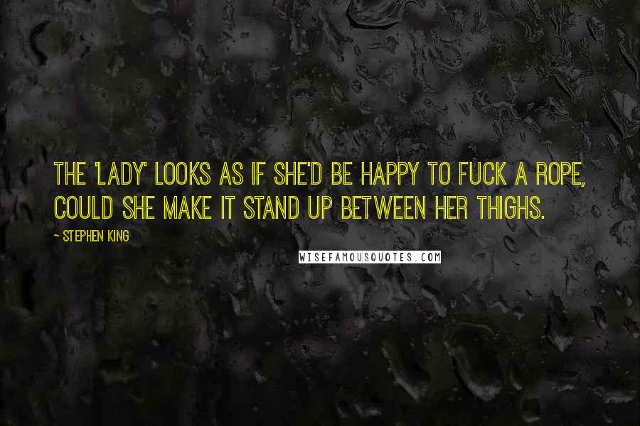 Stephen King Quotes: The 'lady' looks as if she'd be happy to fuck a rope, could she make it stand up between her thighs.