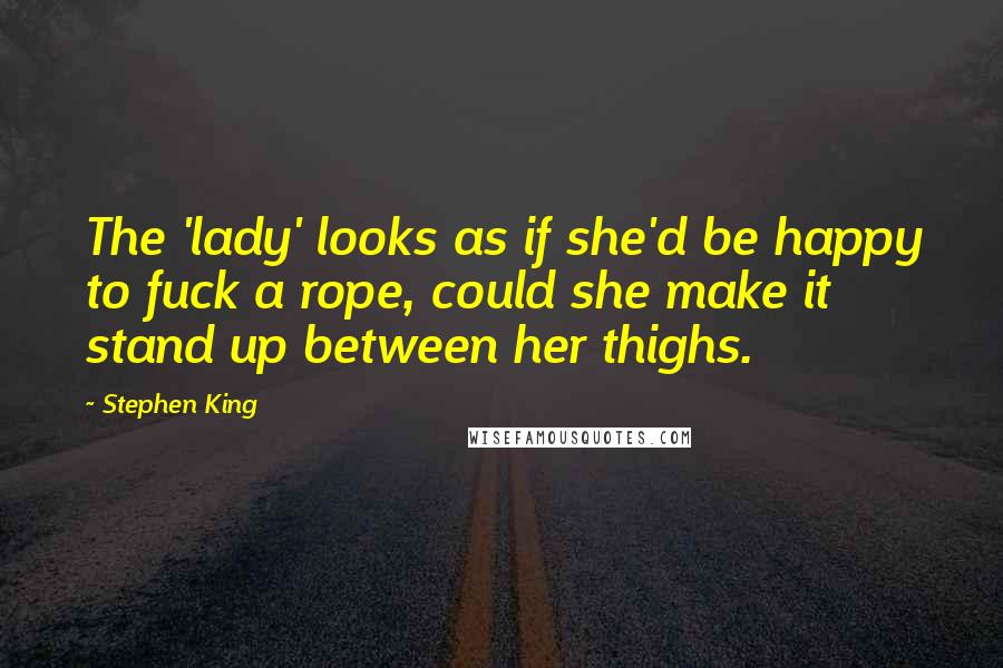 Stephen King Quotes: The 'lady' looks as if she'd be happy to fuck a rope, could she make it stand up between her thighs.