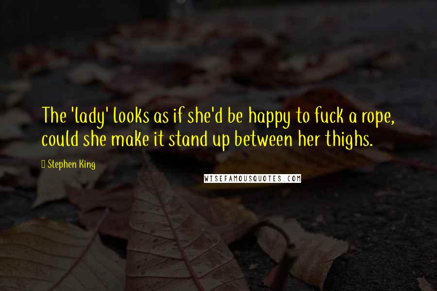 Stephen King Quotes: The 'lady' looks as if she'd be happy to fuck a rope, could she make it stand up between her thighs.
