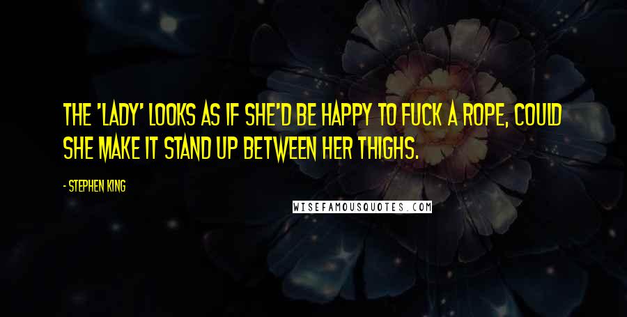 Stephen King Quotes: The 'lady' looks as if she'd be happy to fuck a rope, could she make it stand up between her thighs.