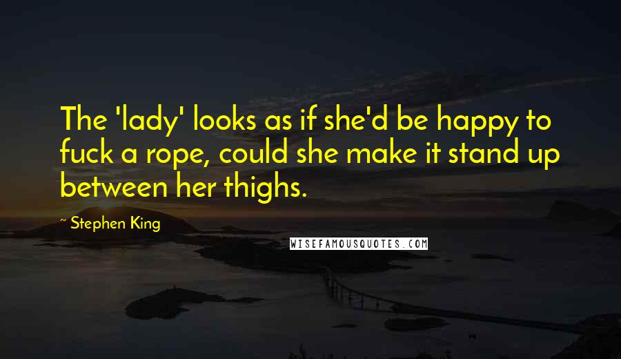 Stephen King Quotes: The 'lady' looks as if she'd be happy to fuck a rope, could she make it stand up between her thighs.