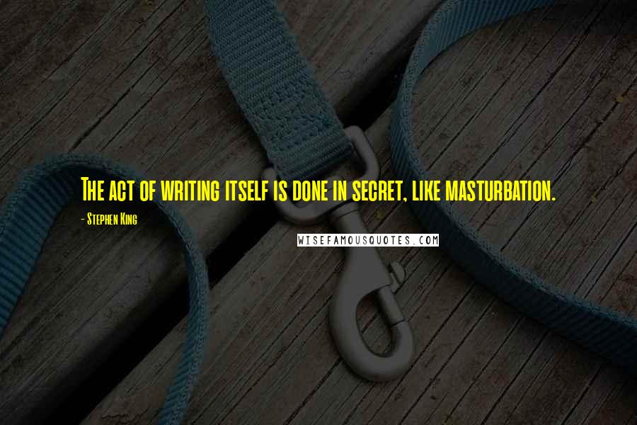 Stephen King Quotes: The act of writing itself is done in secret, like masturbation.