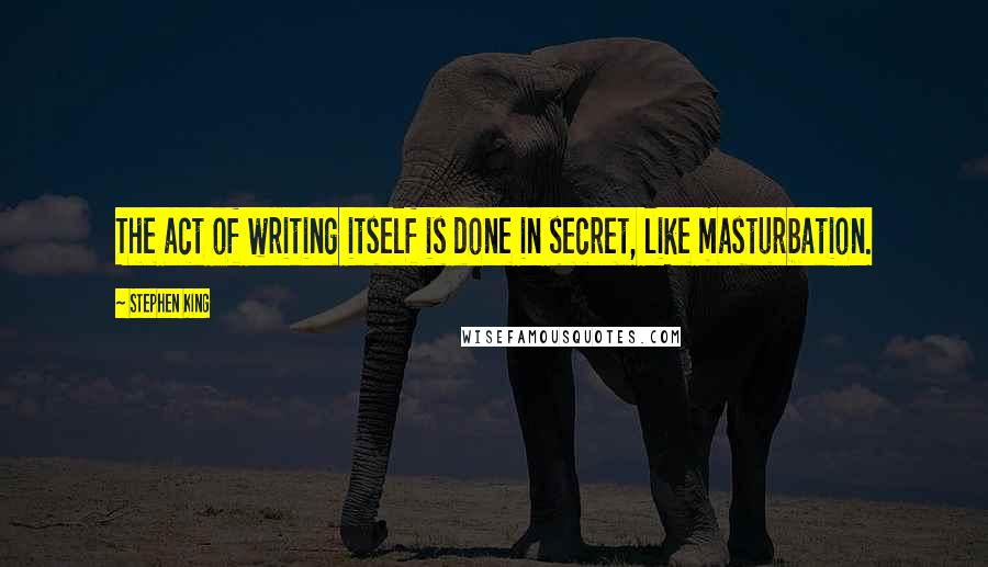 Stephen King Quotes: The act of writing itself is done in secret, like masturbation.