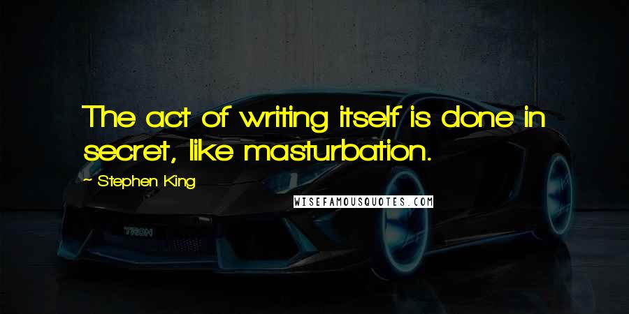 Stephen King Quotes: The act of writing itself is done in secret, like masturbation.