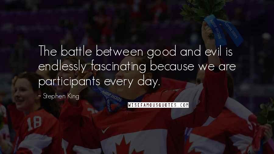 Stephen King Quotes: The battle between good and evil is endlessly fascinating because we are participants every day.