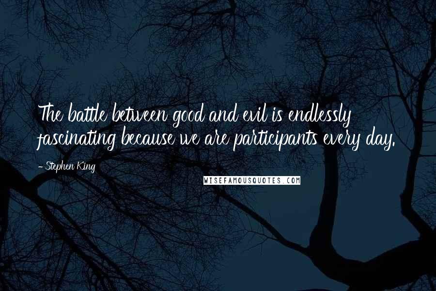 Stephen King Quotes: The battle between good and evil is endlessly fascinating because we are participants every day.