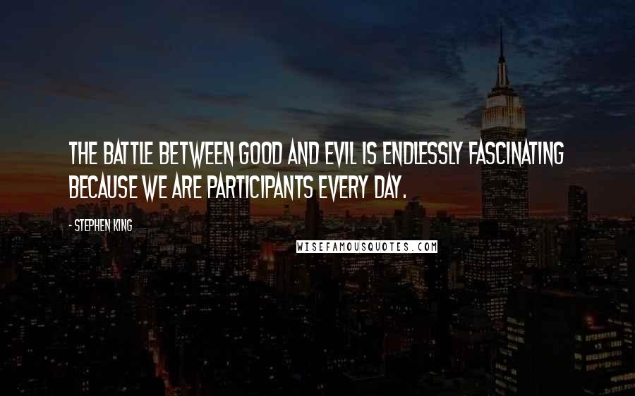Stephen King Quotes: The battle between good and evil is endlessly fascinating because we are participants every day.