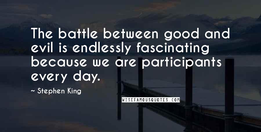 Stephen King Quotes: The battle between good and evil is endlessly fascinating because we are participants every day.