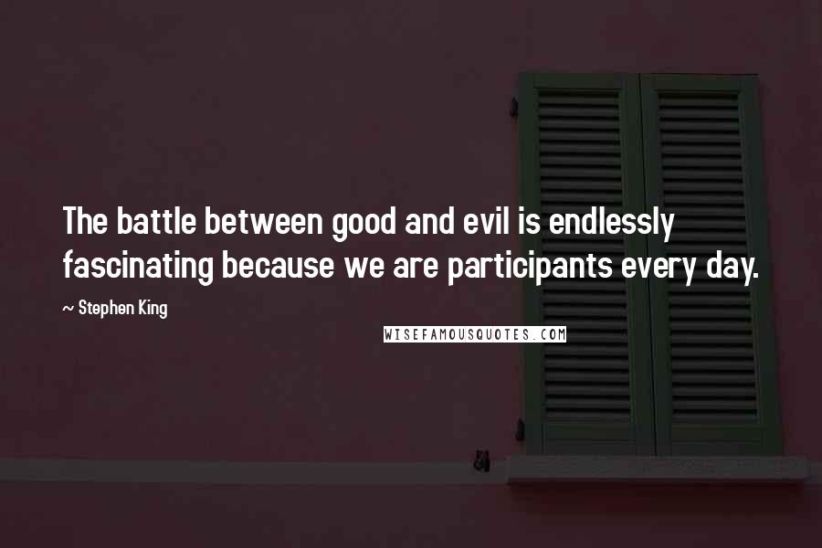 Stephen King Quotes: The battle between good and evil is endlessly fascinating because we are participants every day.