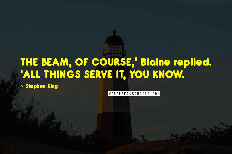 Stephen King Quotes: THE BEAM, OF COURSE,' Blaine replied. 'ALL THINGS SERVE IT, YOU KNOW.