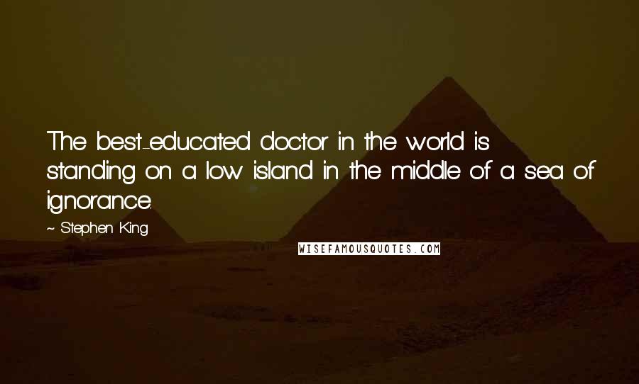 Stephen King Quotes: The best-educated doctor in the world is standing on a low island in the middle of a sea of ignorance.