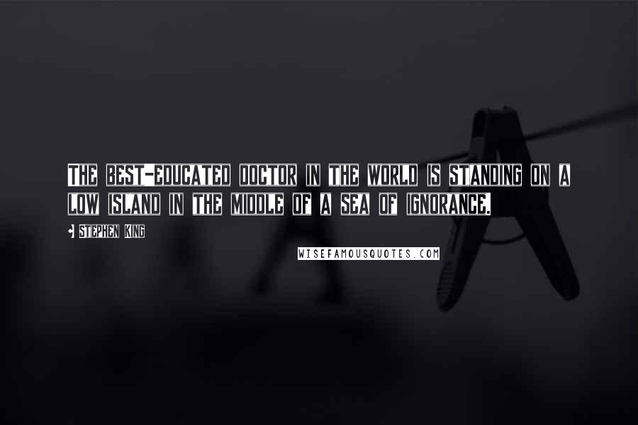 Stephen King Quotes: The best-educated doctor in the world is standing on a low island in the middle of a sea of ignorance.