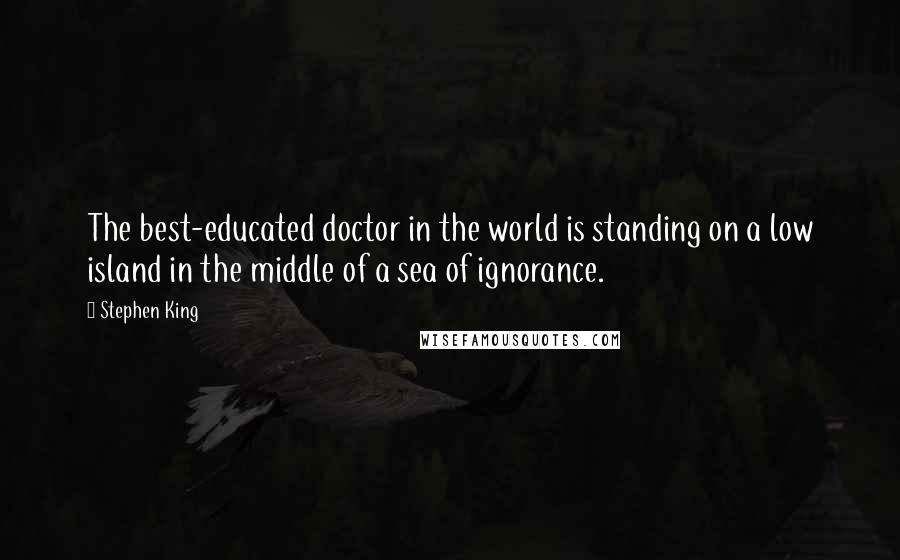 Stephen King Quotes: The best-educated doctor in the world is standing on a low island in the middle of a sea of ignorance.