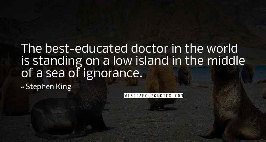 Stephen King Quotes: The best-educated doctor in the world is standing on a low island in the middle of a sea of ignorance.