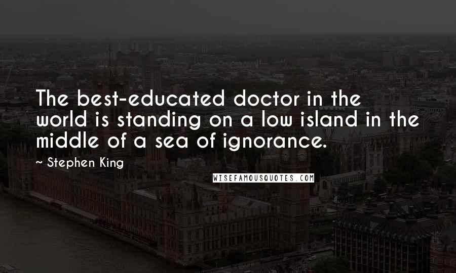 Stephen King Quotes: The best-educated doctor in the world is standing on a low island in the middle of a sea of ignorance.